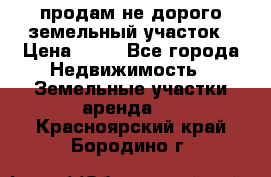 продам не дорого земельный участок › Цена ­ 80 - Все города Недвижимость » Земельные участки аренда   . Красноярский край,Бородино г.